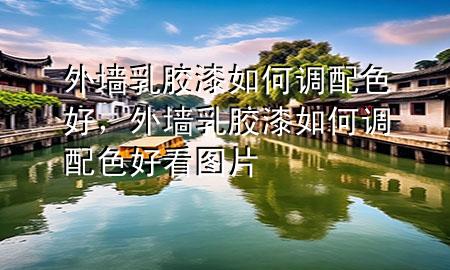 外墻乳膠漆如何調(diào)配色好，外墻乳膠漆如何調(diào)配色好看圖片