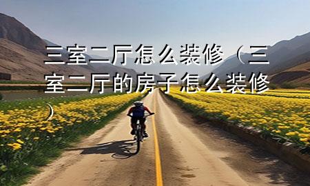 三室二廳怎么裝修（三室二廳的房子怎么裝修）