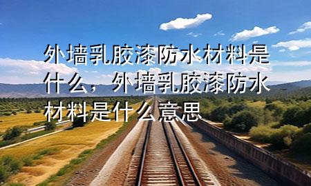 外墻乳膠漆防水材料是什么，外墻乳膠漆防水材料是什么意思