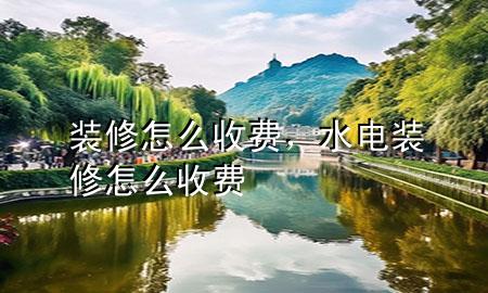 裝修怎么收費(fèi)，水電裝修怎么收費(fèi)