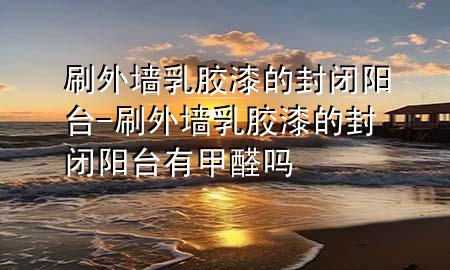刷外墻乳膠漆的封閉陽臺-刷外墻乳膠漆的封閉陽臺有甲醛嗎