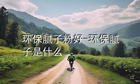 環(huán)保膩?zhàn)臃酆?環(huán)保膩?zhàn)邮鞘裁?>
             </div>
             <!--文章無圖的情況下插入一張圖片end-->
              
      <p>本篇文章給大家談?wù)劖h(huán)保膩?zhàn)臃酆?，以及環(huán)保膩?zhàn)邮鞘裁磳?yīng)的知識點(diǎn)，希望對各位有所幫助，不要忘了收***本站喔。
今天給各位分享環(huán)保膩?zhàn)臃酆玫闹R，其中也會對環(huán)保膩?zhàn)邮鞘裁催M(jìn)行解釋，如果能碰巧解決***現(xiàn)在面臨的問題，別忘了關(guān)注本站，現(xiàn)在開始吧！</p><ol type=