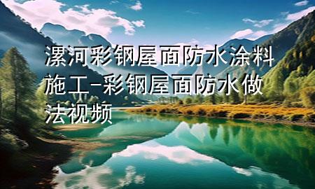 漯河彩鋼屋面防水涂料施工-彩鋼屋面防水做法視頻