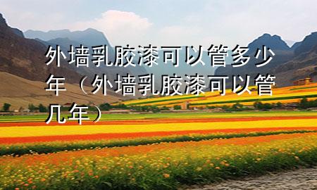 外墻乳膠漆可以管多少年（外墻乳膠漆可以管幾年）