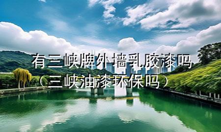 有三峽牌外墻乳膠漆嗎（三峽油漆環(huán)保嗎）