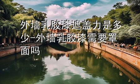 外墻乳膠漆遮蓋力是多少-外墻乳膠漆需要罩面嗎