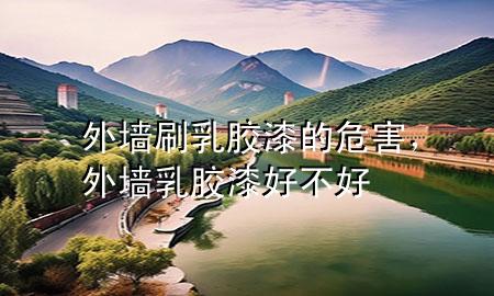 外墻刷乳膠漆的危害，外墻乳膠漆好不好