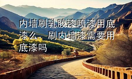 內(nèi)墻刷乳膠漆噴漆用底漆么，刷內(nèi)墻漆需要用底漆嗎