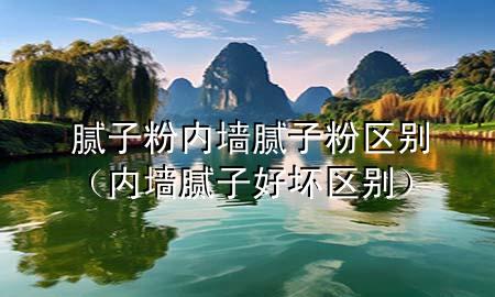 膩?zhàn)臃蹆?nèi)墻膩?zhàn)臃蹍^(qū)別（內(nèi)墻膩?zhàn)雍脡膮^(qū)別）
