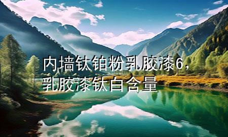 內(nèi)墻鈦鉑粉乳膠漆6，乳膠漆鈦白含量