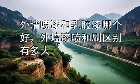 外墻噴漆和乳膠漆哪個(gè)好，外墻漆噴和刷區(qū)別有多大