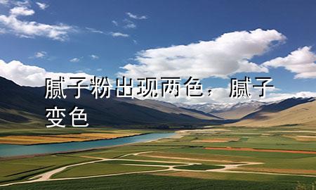 膩?zhàn)臃鄢霈F(xiàn)兩色，膩?zhàn)幼兩?>
             </div>
             <!--文章無(wú)圖的情況下插入一張圖片end-->
              
      <p>本篇文章給大家談?wù)勀佔(zhàn)臃鄢霈F(xiàn)兩色，以及膩?zhàn)幼兩珜?duì)應(yīng)的知識(shí)點(diǎn)，希望對(duì)各位有所幫助，不要忘了收***本站喔。
今天給各位分享膩?zhàn)臃鄢霈F(xiàn)兩色的知識(shí)，其中也會(huì)對(duì)膩?zhàn)幼兩M(jìn)行解釋?zhuān)绻芘銮山鉀Q***現(xiàn)在面臨的問(wèn)題，別忘了關(guān)注本站，現(xiàn)在開(kāi)始吧！</p><ol type=