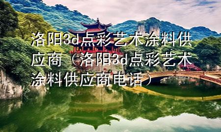 洛陽(yáng)3d點(diǎn)彩藝術(shù)涂料供應(yīng)商（洛陽(yáng)3d點(diǎn)彩藝術(shù)涂料供應(yīng)商電話）