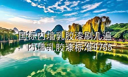 國標內墻乳膠漆刷幾遍，內墻乳膠漆標準 9755