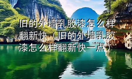 舊的外墻乳膠漆怎么樣翻新快（舊的外墻乳膠漆怎么樣翻新快一點）