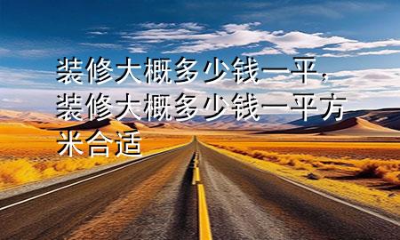 裝修大概多少錢一平，裝修大概多少錢一平方米合適