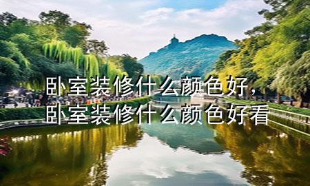 臥室裝修什么顏色好，臥室裝修什么顏色好看