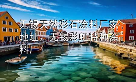 無(wú)錫天然彩石涂料廠家地址，無(wú)錫彩虹特種涂料廠