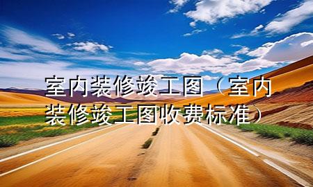 室內裝修竣工圖（室內裝修竣工圖收費標準）