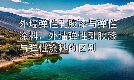 外墻彈性乳膠漆與彈性涂料，外墻彈性乳膠漆與彈性涂料的區(qū)別