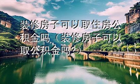 裝修房子可以取住房公積金嗎（裝修房子可以取公積金嗎?）