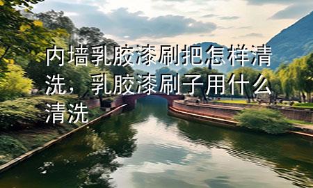 內(nèi)墻乳膠漆刷把怎樣清洗，乳膠漆刷子用什么清洗