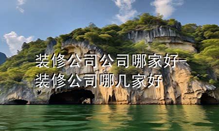 裝修公司公司哪家好-裝修公司哪幾家好