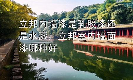 立邦內(nèi)墻漆是乳膠漆還是水漆，立邦室內(nèi)墻面漆哪種好