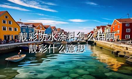 靚彩防水涂料怎么樣啊，靚彩什么意思