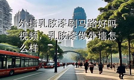 外墻乳膠漆刷馬路好嗎視頻，乳膠漆做外墻怎么樣