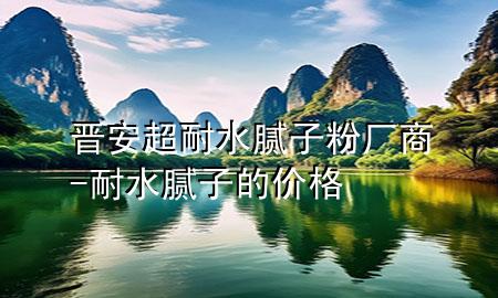 晉安超耐水膩?zhàn)臃蹚S商-耐水膩?zhàn)拥膬r(jià)格
