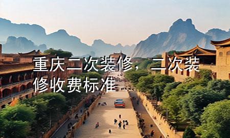 重慶二次裝修，二次裝修收費(fèi)標(biāo)準(zhǔn)