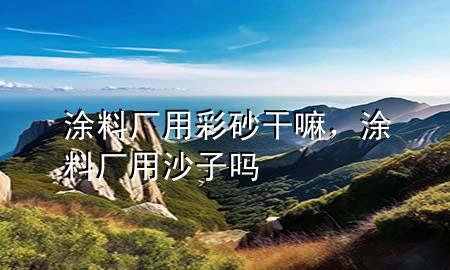 涂料廠用彩砂干嘛，涂料廠用沙子嗎