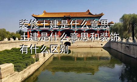 裝修土建是什么意思-土建是什么意思和裝飾有什么區(qū)別