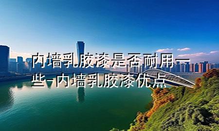 內(nèi)墻乳膠漆是否耐用一些-內(nèi)墻乳膠漆優(yōu)點