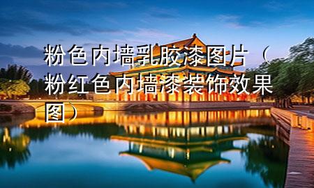 粉色內(nèi)墻乳膠漆圖片（粉紅色內(nèi)墻漆裝飾效果圖）