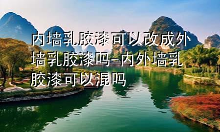 內(nèi)墻乳膠漆可以改成外墻乳膠漆嗎-內(nèi)外墻乳膠漆可以混嗎