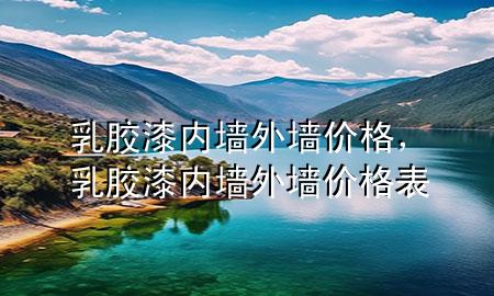 乳膠漆內(nèi)墻外墻價格，乳膠漆內(nèi)墻外墻價格表