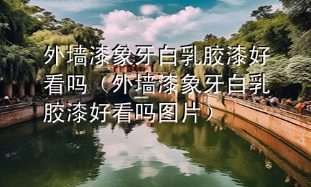 外墻漆象牙白乳膠漆好看嗎（外墻漆象牙白乳膠漆好看嗎圖片）