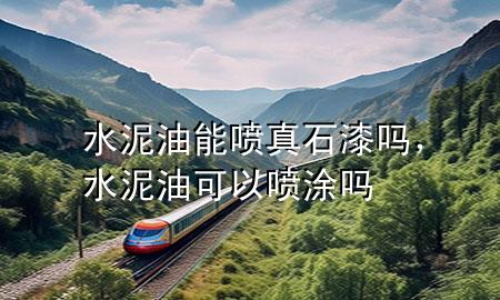 水泥油能噴真石漆嗎，水泥油可以噴涂嗎