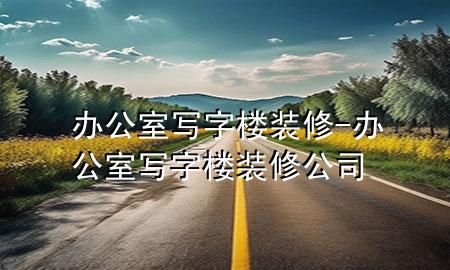 辦公室寫字樓裝修-辦公室寫字樓裝修公司