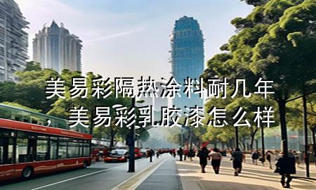 美易彩隔熱涂料耐幾年，美易彩乳膠漆怎么樣