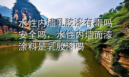 水性內(nèi)墻乳膠漆有毒嗎安全嗎，水性內(nèi)墻面漆涂料是乳膠漆嗎