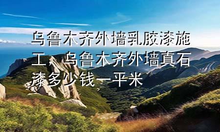 烏魯木齊外墻乳膠漆施工，烏魯木齊外墻真石漆多少錢一平米