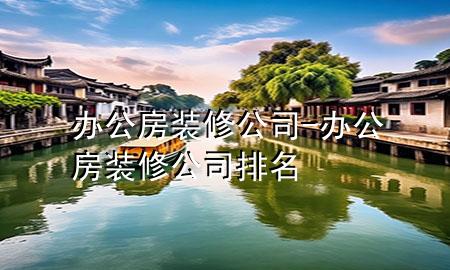 辦公房裝修公司-辦公房裝修公司排名