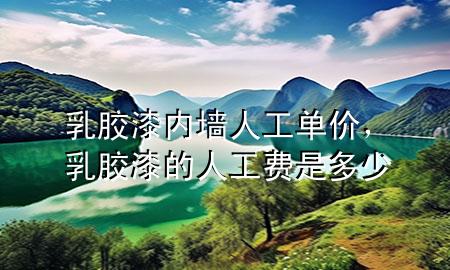 乳膠漆內(nèi)墻人工單價(jià)，乳膠漆的人工費(fèi)是多少