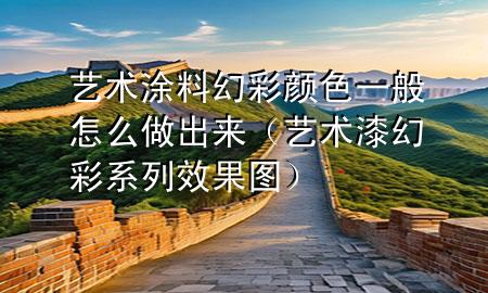 藝術(shù)涂料幻彩顏色一般怎么做出來（藝術(shù)漆幻彩系列效果圖）