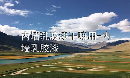 內(nèi)墻乳膠漆干嘛用-內(nèi)墻 乳膠漆