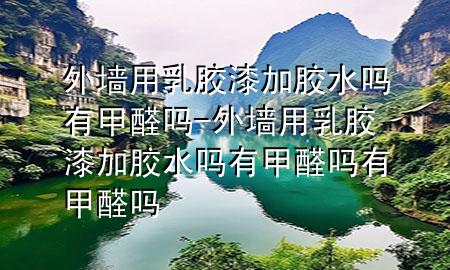 外墻用乳膠漆加膠水嗎有甲醛嗎-外墻用乳膠漆加膠水嗎有甲醛嗎有甲醛嗎