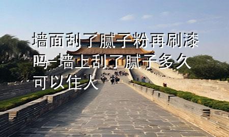 墻面刮了膩子粉再刷漆嗎-墻上刮了膩子多久可以住人